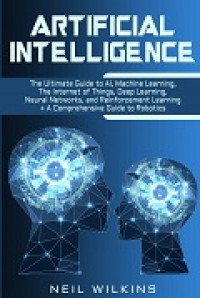 Artificial intelligence: the ultimate guide to AI, the internet of things, machine learning, deep learning + a comprehensive guide to robotics