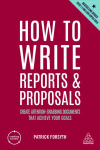 How to write reports and proposals: create attention-grabbing documents that achieve your goals